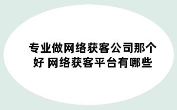 专业做网络获客公司那个好 网络获客平台有哪些